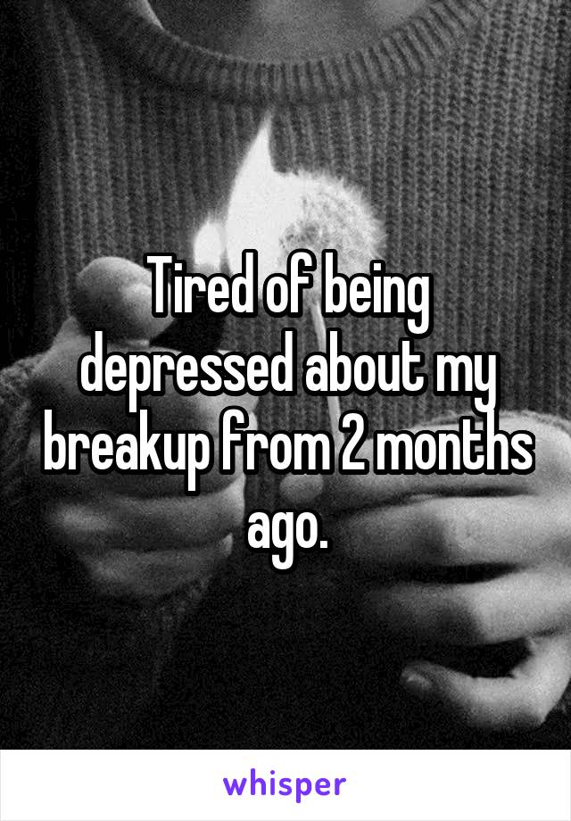 Tired of being depressed about my breakup from 2 months ago.