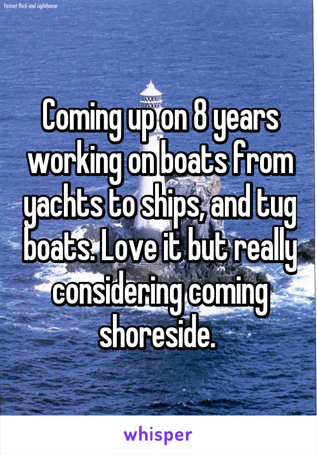 Coming up on 8 years working on boats from yachts to ships, and tug boats. Love it but really considering coming shoreside. 