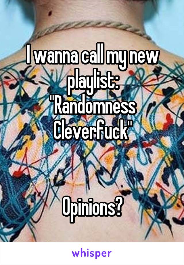I wanna call my new playlist:
"Randomness
Cleverfuck"


Opinions?