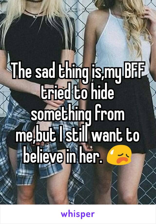 The sad thing is,my BFF tried to hide something from me,but I still want to believe in her. 😥