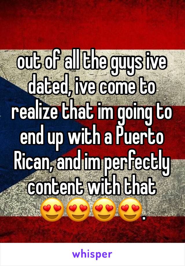 out of all the guys ive dated, ive come to realize that im going to end up with a Puerto Rican, and im perfectly content with that
😍😍😍😍.