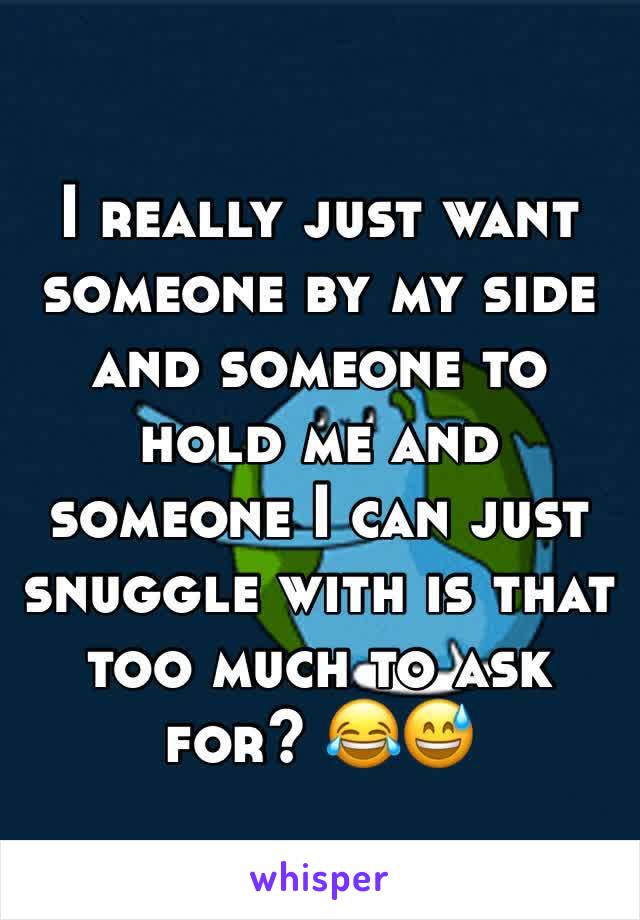 I really just want someone by my side and someone to hold me and someone I can just snuggle with is that too much to ask for? 😂😅