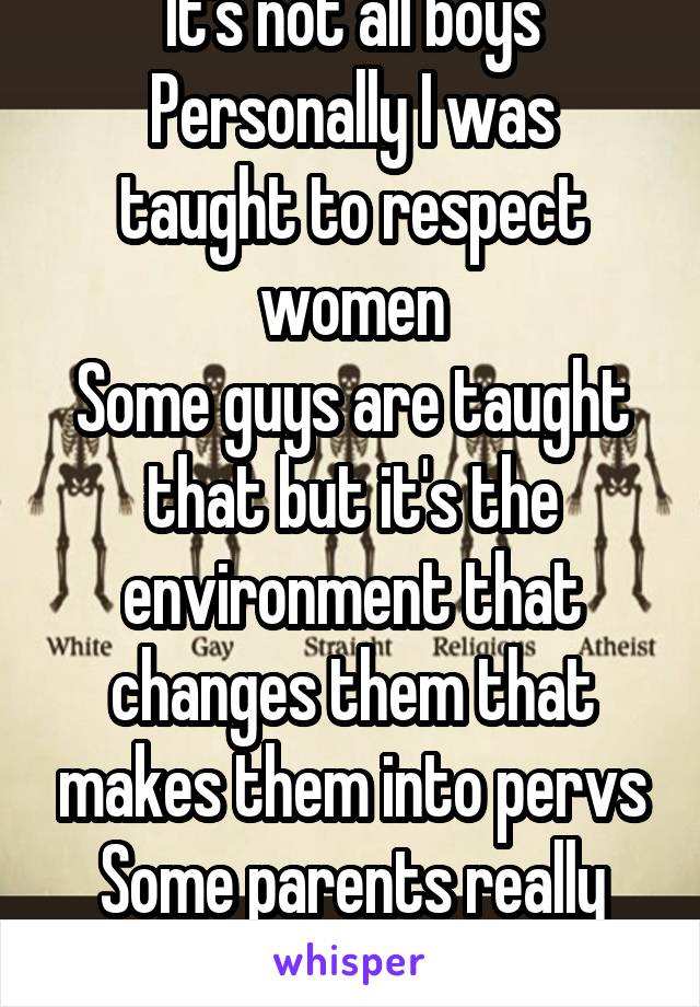 It's not all boys
Personally I was taught to respect women
Some guys are taught that but it's the environment that changes them that makes them into pervs
Some parents really don't give a fuck too
