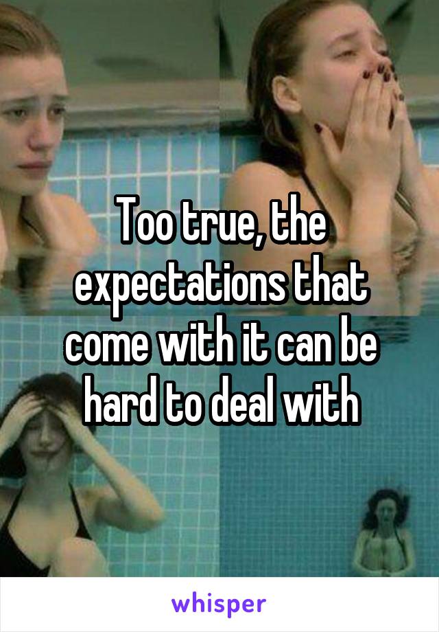 Too true, the expectations that come with it can be hard to deal with