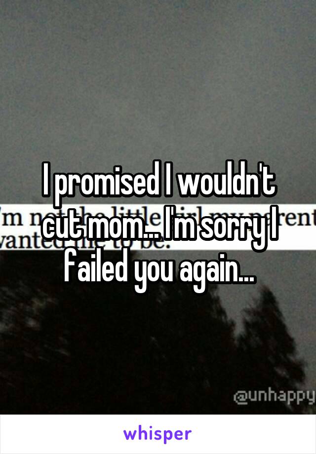 I promised I wouldn't cut mom... I'm sorry I failed you again...
