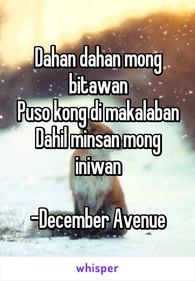 Dahan dahan mong bitawan
Puso kong di makalaban
Dahil minsan mong iniwan

-December Avenue