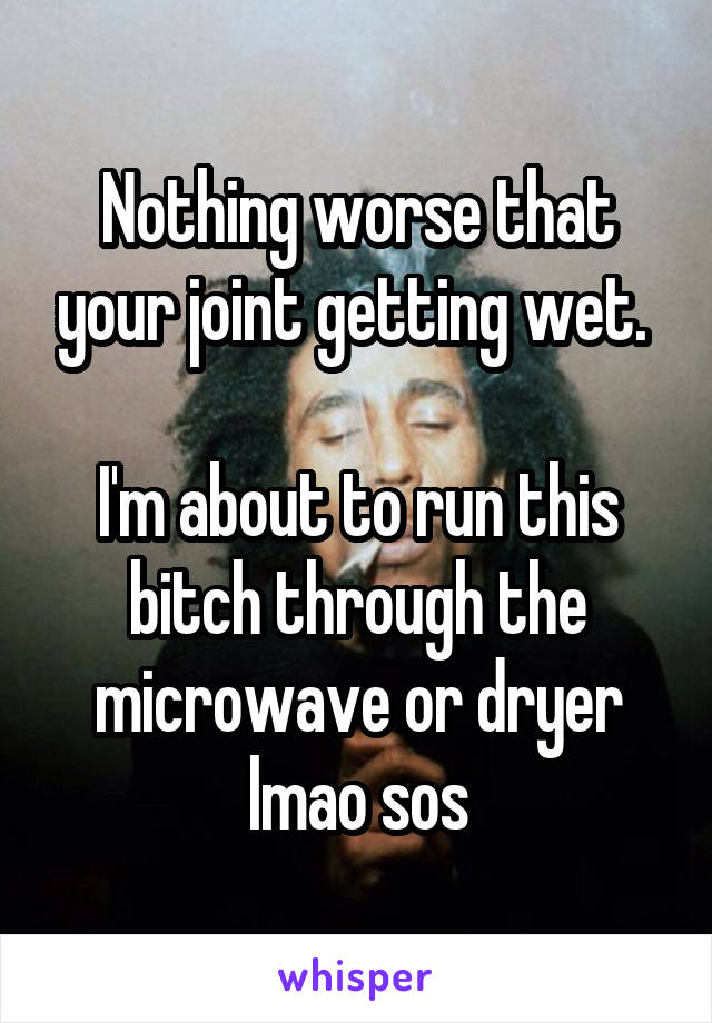 Nothing worse that your joint getting wet. 

I'm about to run this bitch through the microwave or dryer lmao sos