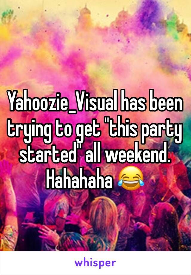 Yahoozie_Visual has been trying to get "this party started" all weekend. Hahahaha 😂 