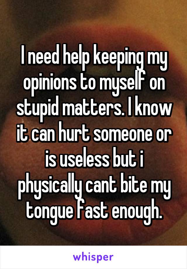 I need help keeping my opinions to myself on stupid matters. I know it can hurt someone or is useless but i physically cant bite my tongue fast enough.