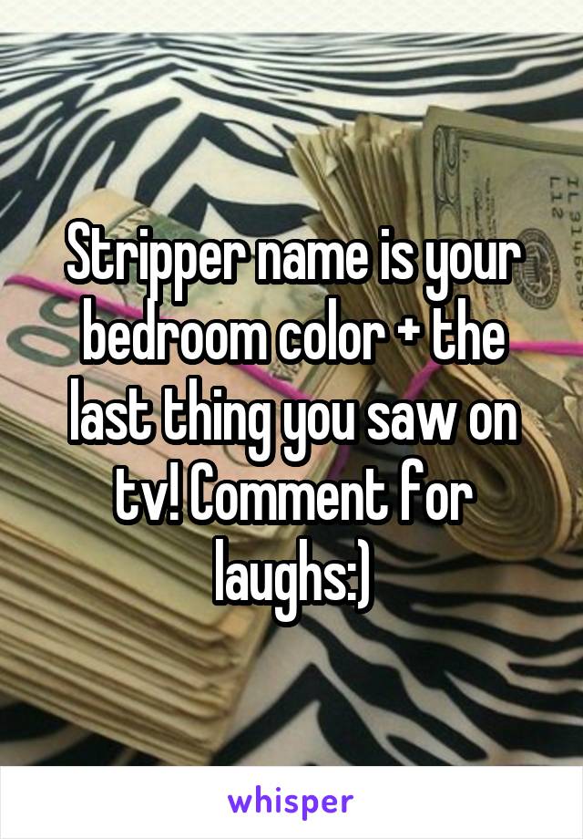 Stripper name is your bedroom color + the last thing you saw on tv! Comment for laughs:)