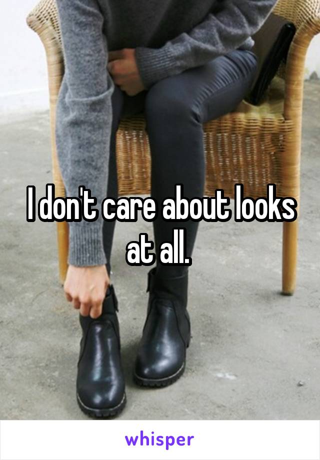 I don't care about looks at all. 