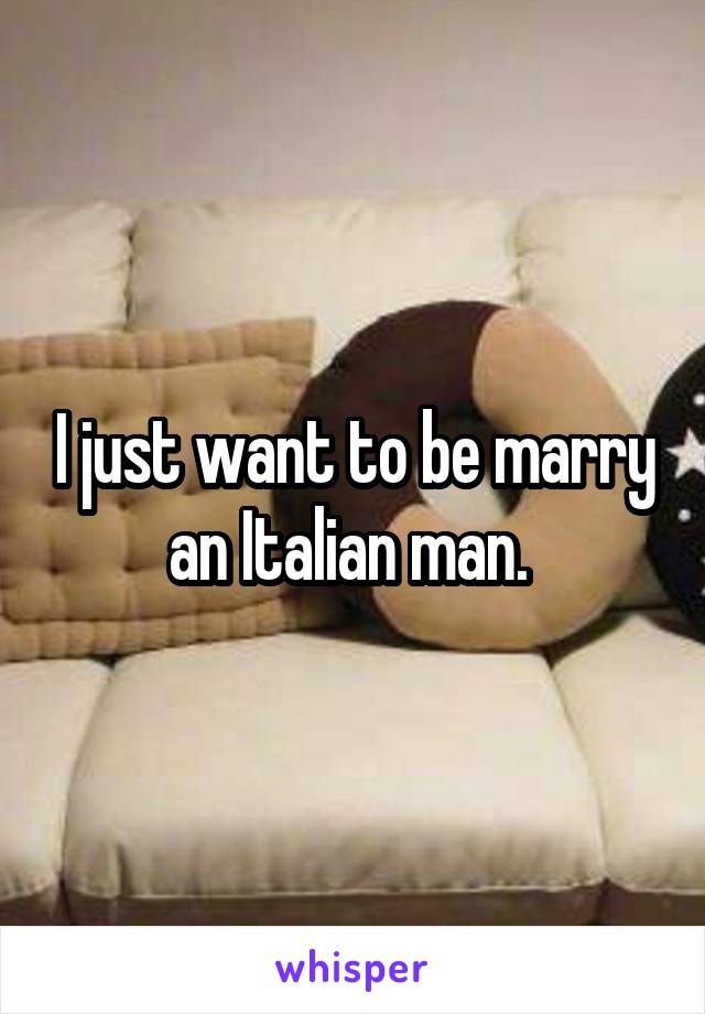 I just want to be marry an Italian man. 