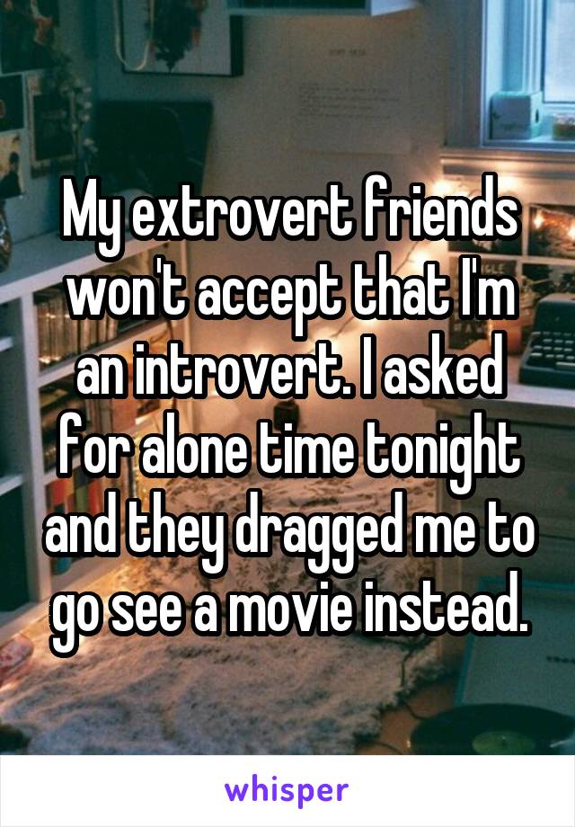 My extrovert friends won't accept that I'm an introvert. I asked for alone time tonight and they dragged me to go see a movie instead.