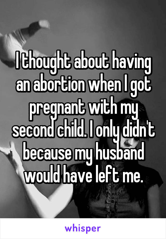 I thought about having an abortion when I got pregnant with my second child. I only didn't because my husband would have left me.