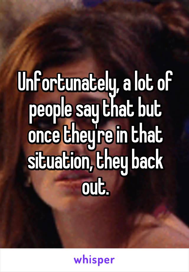 Unfortunately, a lot of people say that but once they're in that situation, they back out.