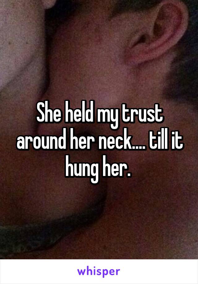She held my trust around her neck.... till it hung her. 
