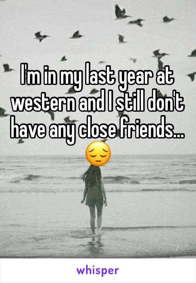 I'm in my last year at western and I still don't have any close friends...
😔