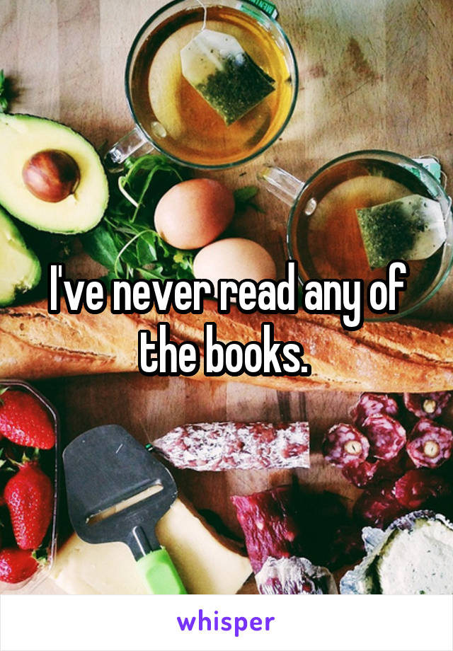 I've never read any of the books. 