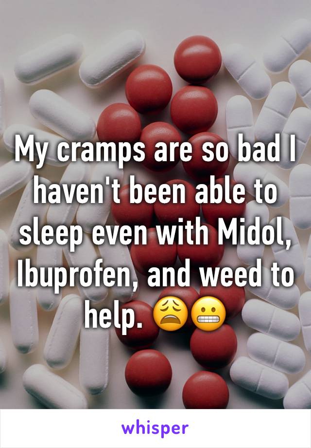 My cramps are so bad I haven't been able to sleep even with Midol, Ibuprofen, and weed to help. 😩😬