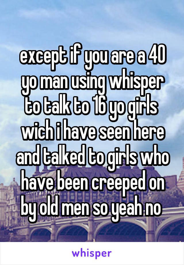 except if you are a 40 yo man using whisper to talk to 16 yo girls 
wich i have seen here and talked to girls who have been creeped on by old men so yeah no 