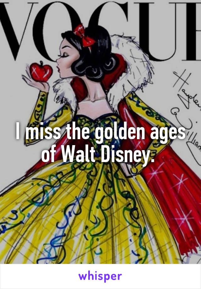 I miss the golden ages of Walt Disney. 