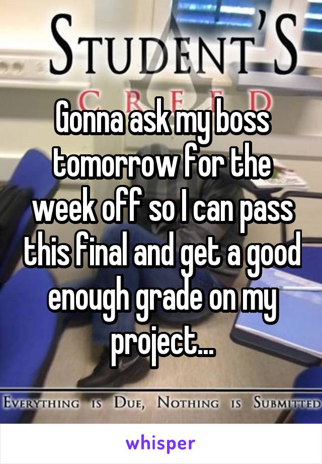 Gonna ask my boss tomorrow for the week off so I can pass this final and get a good enough grade on my project...