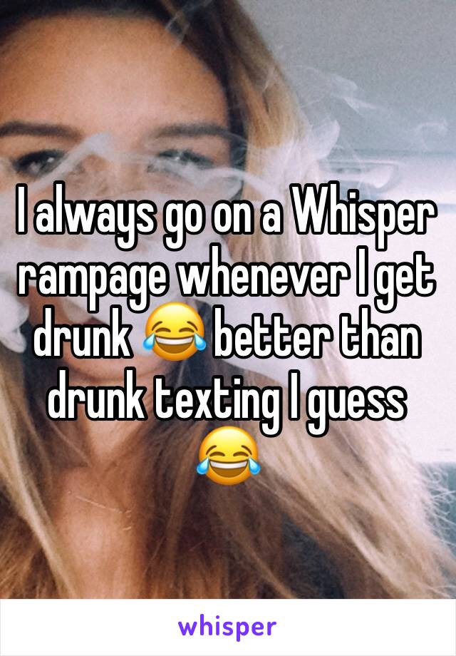 I always go on a Whisper rampage whenever I get drunk 😂 better than drunk texting I guess 😂