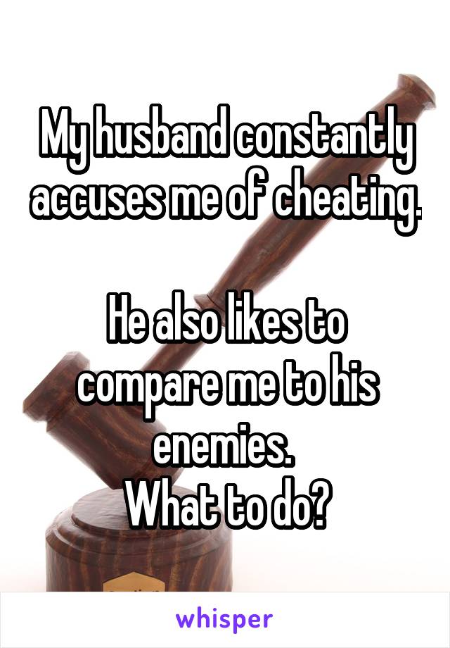 My husband constantly accuses me of cheating.  
He also likes to compare me to his enemies. 
What to do?