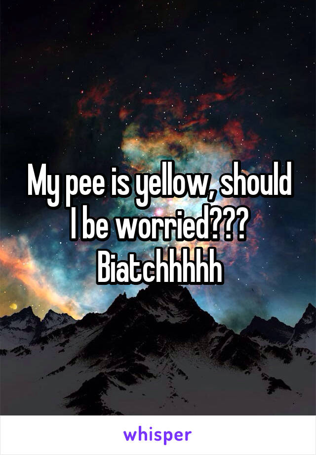 My pee is yellow, should I be worried??? Biatchhhhh