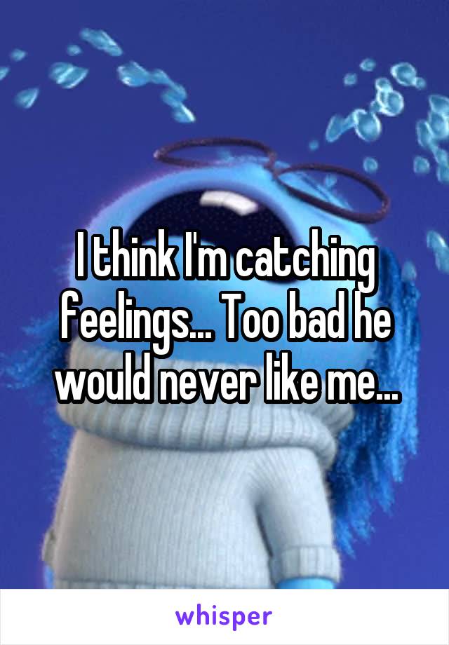 I think I'm catching feelings... Too bad he would never like me...