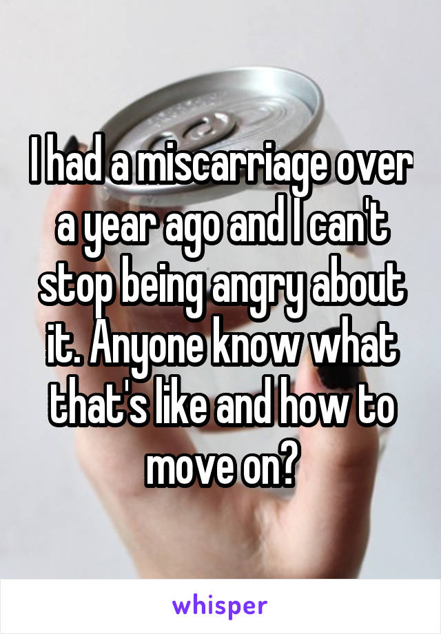 I had a miscarriage over a year ago and I can't stop being angry about it. Anyone know what that's like and how to move on?