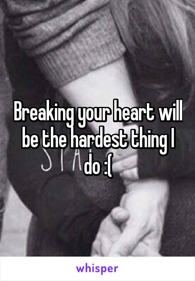 Breaking your heart will be the hardest thing I do :(