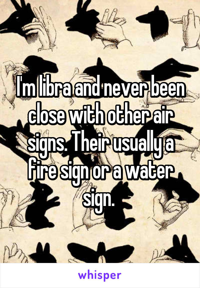 I'm libra and never been close with other air signs. Their usually a fire sign or a water sign. 