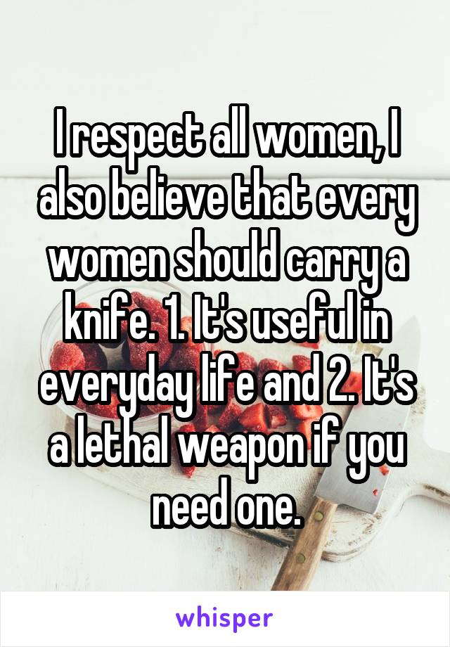 I respect all women, I also believe that every women should carry a knife. 1. It's useful in everyday life and 2. It's a lethal weapon if you need one.
