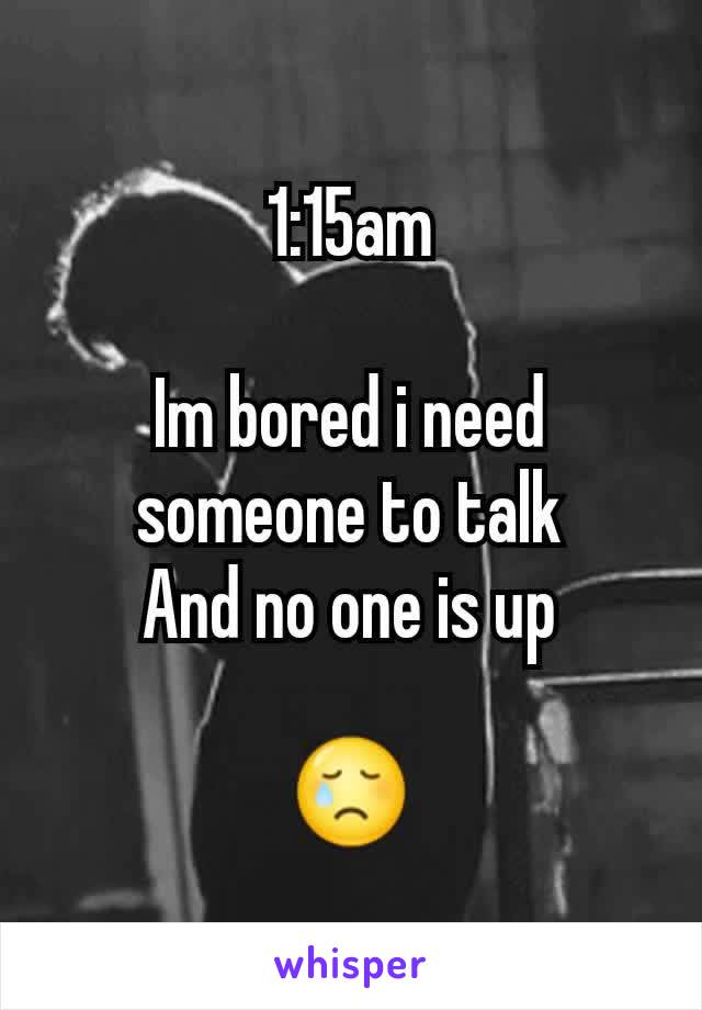 1:15am

Im bored i need someone to talk
And no one is up

😢