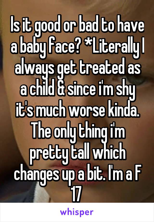 Is it good or bad to have a baby face? *Literally I always get treated as a child & since i'm shy it's much worse kinda. The only thing i'm pretty tall which changes up a bit. I'm a F 17 