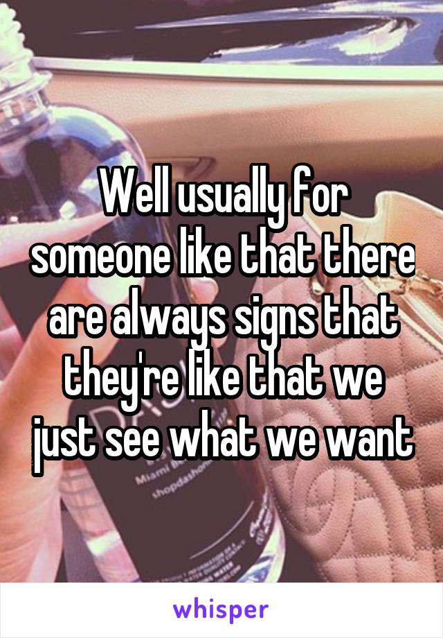 Well usually for someone like that there are always signs that they're like that we just see what we want