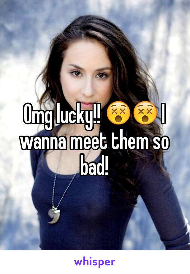 Omg lucky!! 😵😵 I wanna meet them so bad!