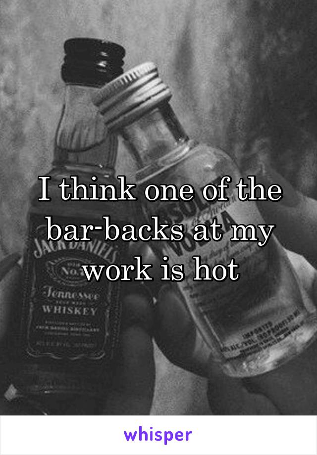 I think one of the bar-backs at my work is hot
