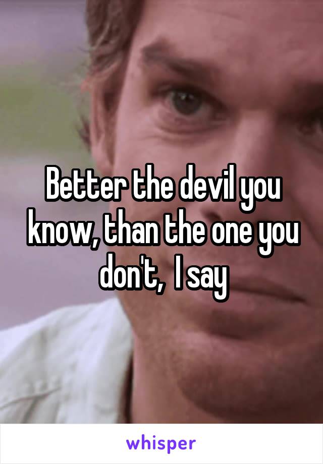 Better the devil you know, than the one you don't,  I say