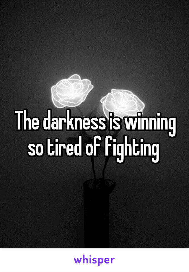 The darkness is winning so tired of fighting 