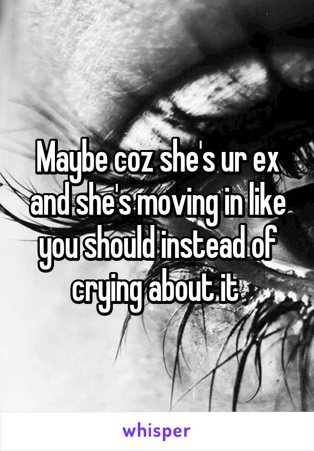 Maybe coz she's ur ex and she's moving in like you should instead of crying about it 