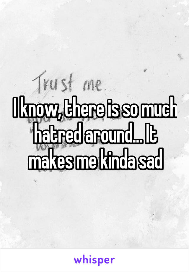 I know, there is so much hatred around... It makes me kinda sad