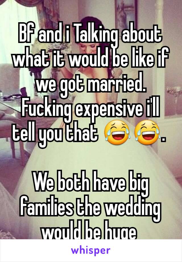Bf and i Talking about what it would be like if we got married. Fucking expensive i'll tell you that 😂😂. 

We both have big families the wedding would be huge 