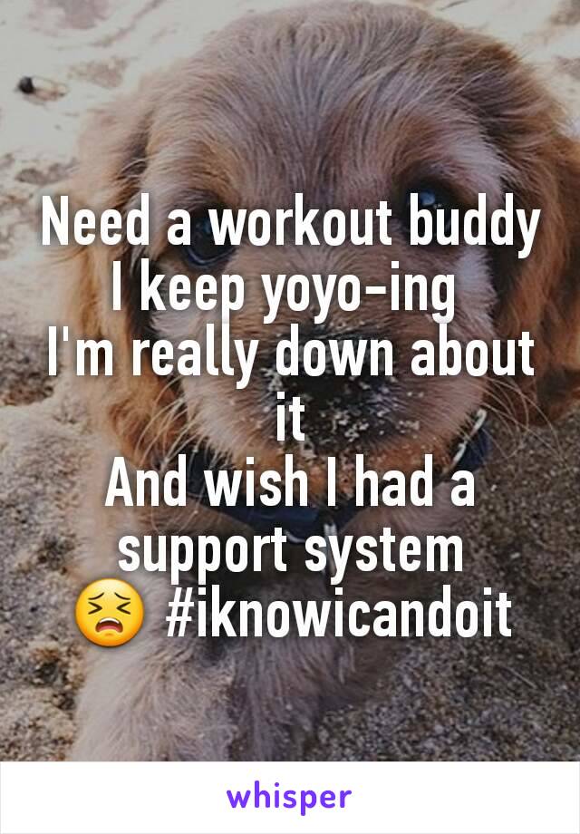 Need a workout buddy
I keep yoyo-ing 
I'm really down about it
And wish I had a support system
😣 #iknowicandoit