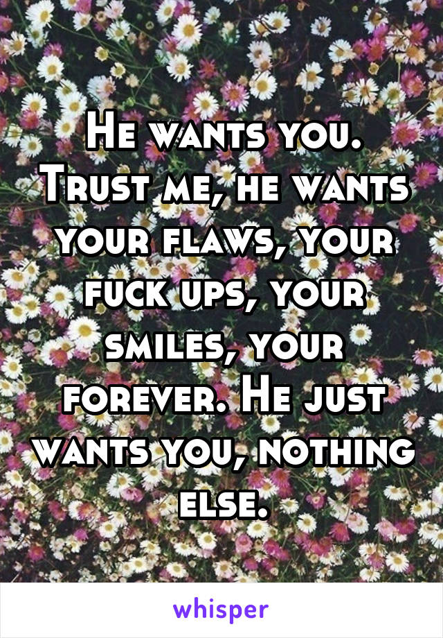 He wants you. Trust me, he wants your flaws, your fuck ups, your smiles, your forever. He just wants you, nothing else.