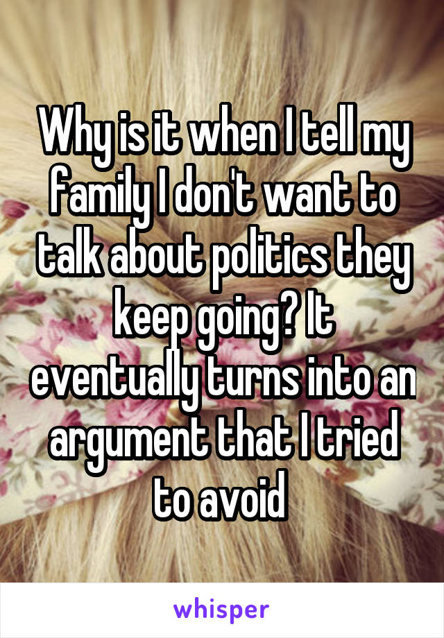 Why is it when I tell my family I don't want to talk about politics they keep going? It eventually turns into an argument that I tried to avoid 