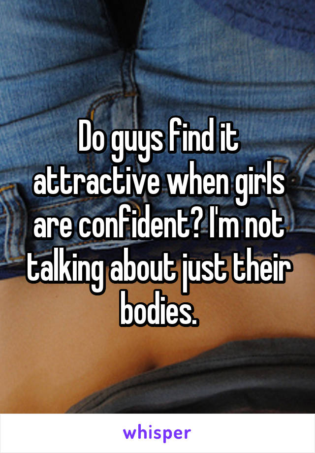 Do guys find it attractive when girls are confident? I'm not talking about just their bodies.