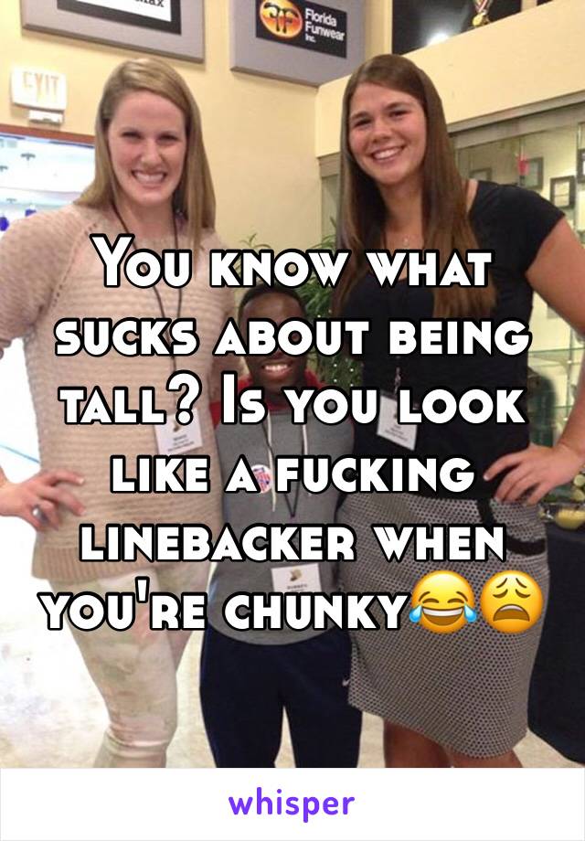 You know what sucks about being tall? Is you look like a fucking linebacker when you're chunky😂😩
