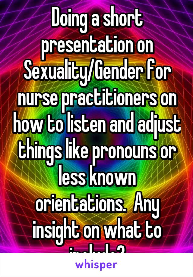Doing a short presentation on Sexuality/Gender for nurse practitioners on how to listen and adjust things like pronouns or less known orientations.  Any insight on what to include?